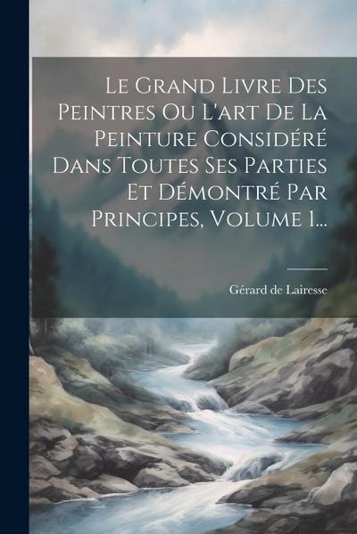 Le Grand Livre Des Peintres Ou L’art De La Peinture Considéré Dans Toutes Ses Parties Et Démontré Par Principes, Volume 1...