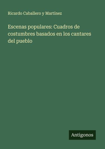 Escenas populares: Cuadros de costumbres basados en los cantares del pueblo
