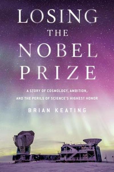 Losing the Nobel Prize: A Story of Cosmology, Ambition, and the Perils of Science’s Highest Honor
