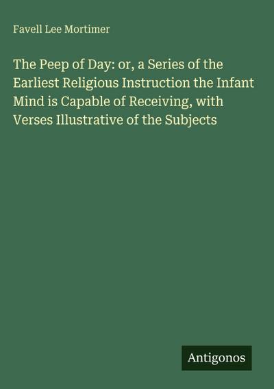 The Peep of Day: or, a Series of the Earliest Religious Instruction the Infant Mind is Capable of Receiving, with Verses Illustrative of the Subjects
