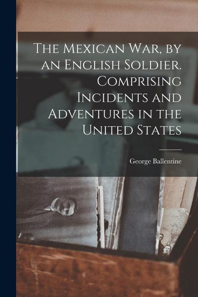 The Mexican war, by an English Soldier. Comprising Incidents and Adventures in the United States