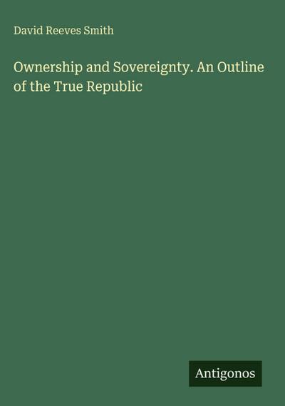 Ownership and Sovereignty. An Outline of the True Republic