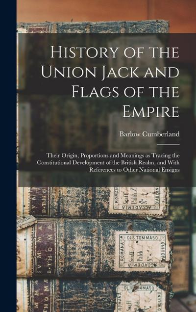 History of the Union Jack and Flags of the Empire: Their Origin, Proportions and Meanings as Tracing the Constitutional Development of the British Rea