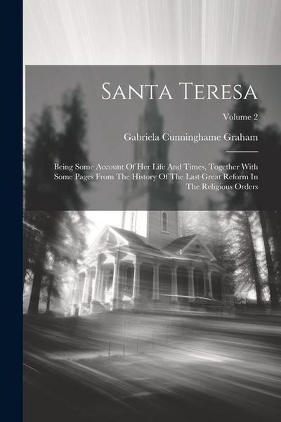 Santa Teresa: Being Some Account Of Her Life And Times, Together With Some Pages From The History Of The Last Great Reform In The Re