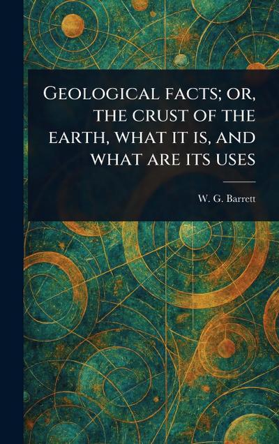 Geological Facts; or, the Crust of the Earth, What It is, and What Are Its Uses