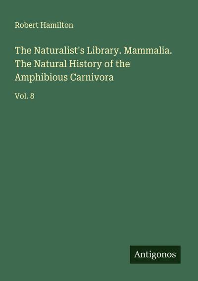 The Naturalist’s Library. Mammalia. The Natural History of the Amphibious Carnivora