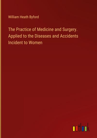 The Practice of Medicine and Surgery. Applied to the Diseases and Accidents Incident to Women