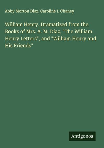 William Henry. Dramatized from the Books of Mrs. A. M. Diaz, "The William Henry Letters", and "William Henry and His Friends"