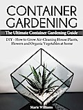 Container Gardening: The Ultimate Container Gardening Guide: DIY - How to Grow Air-Cleaning House Plants, Flowers and Organic Vegetables at home