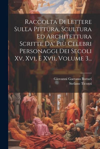 Raccolta Di Lettere Sulla Pittura, Scultura Ed Architettura Scritte Da’ Più Celebri Personaggi Dei Secoli Xv, Xvi, E Xvii, Volume 3...