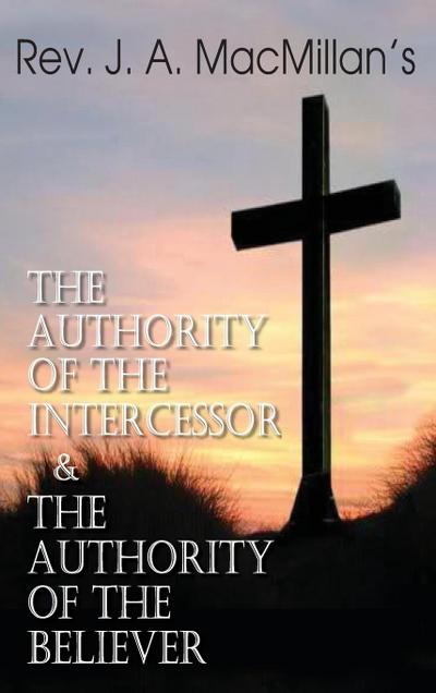 Rev. J. A. MacMillan’s the Authority of the Intercessor & the Authority of the Believer