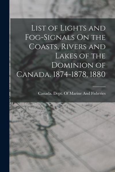 List of Lights and Fog-Signals On the Coasts, Rivers and Lakes of the Dominion of Canada. 1874-1878, 1880