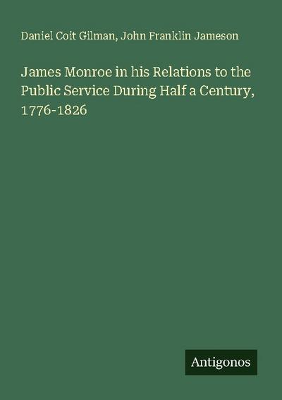James Monroe in his Relations to the Public Service During Half a Century, 1776-1826
