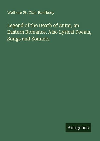 Legend of the Death of Antar, an Eastern Romance. Also Lyrical Poems, Songs and Sonnets