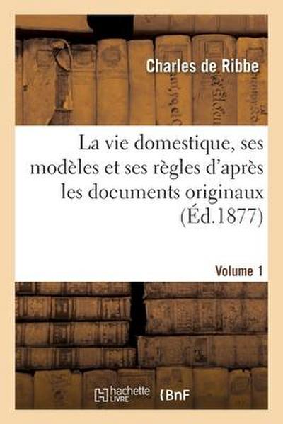 La Vie Domestique, Ses Modèles Et Ses Règles d’Après Les Documents Originaux- Volume 1