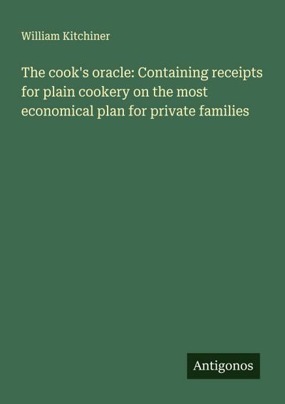 The cook’s oracle: Containing receipts for plain cookery on the most economical plan for private families