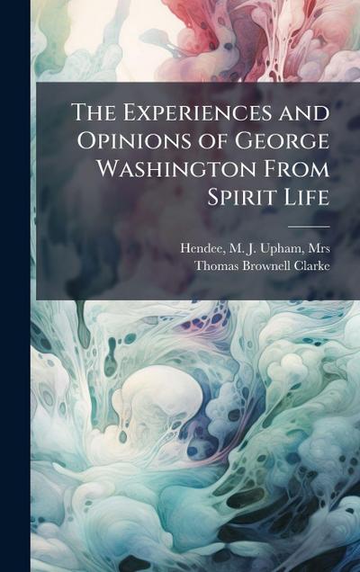 The Experiences and Opinions of George Washington From Spirit Life