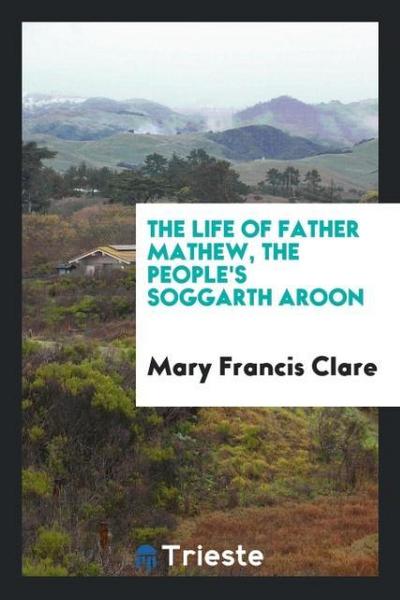 The life of Father Mathew, the people’s Soggarth Aroon