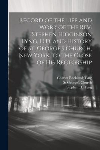 Record of the Life and Work of the Rev. Stephen Higginson Tyng, D.D. and History of St. George’s Church, New York, to the Close of his Rectorship