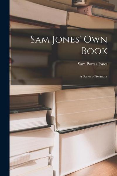 Sam Jones’ Own Book: A Series of Sermons