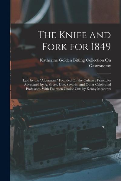 The Knife and Fork for 1849: Laid by the "Alderman." Founded On the Culinary Principles Advocated by A. Soyer, Ude, Savarin, and Other Celebrated P
