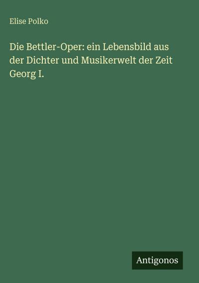 Die Bettler-Oper: ein Lebensbild aus der Dichter und Musikerwelt der Zeit Georg I.