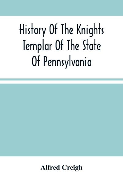History Of The Knights Templar Of The State Of Pennsylvania From February 14Th, A.D. 1794 To November 13Th, A.D., 1866