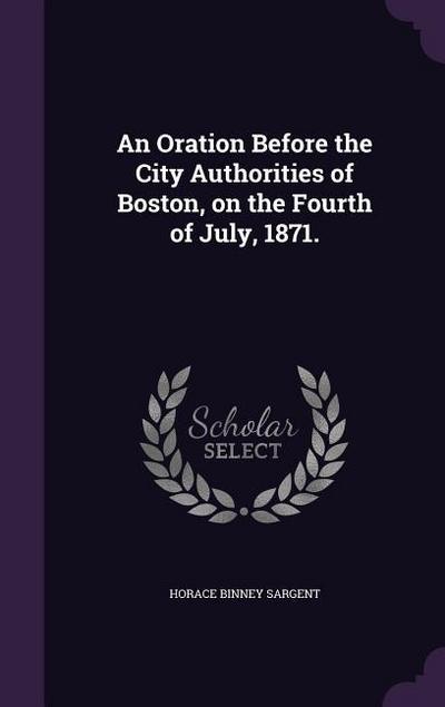An Oration Before the City Authorities of Boston, on the Fourth of July, 1871.