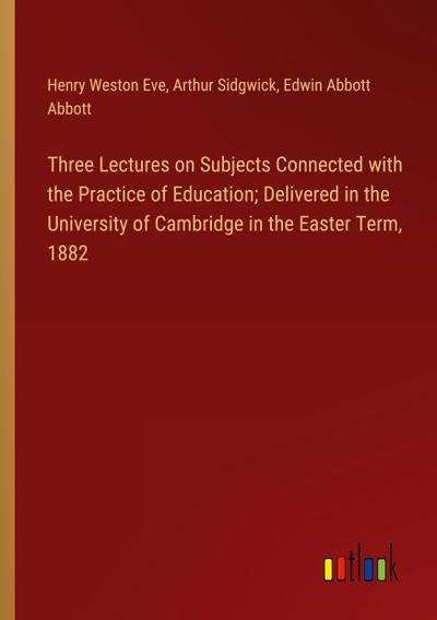 Three Lectures on Subjects Connected with the Practice of Education; Delivered in the University of Cambridge in the Easter Term, 1882