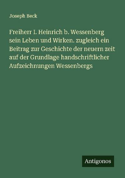 Freiherr I. Heinrich b. Wessenberg sein Leben und Wirken. zugleich ein Beitrag zur Geschichte der neuern zeit auf der Grundlage handschriftlicher Aufzeichnungen Wessenbergs