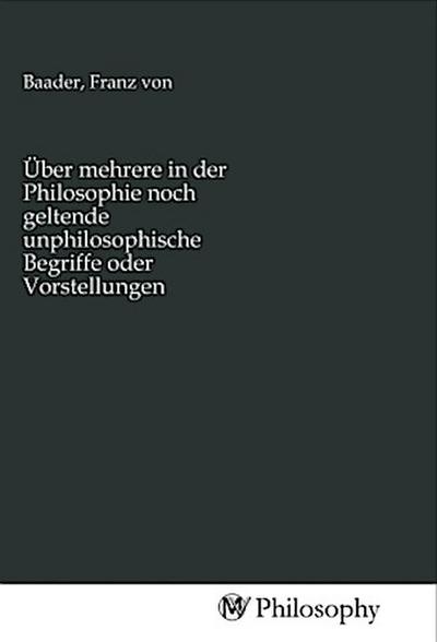Über mehrere in der Philosophie noch geltende unphilosophische Begriffe oder Vorstellungen