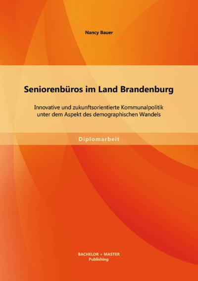 Seniorenbüros im Land Brandenburg: Innovative und zukunftsorientierte Kommunalpolitik unter dem Aspekt des demographischen Wandels
