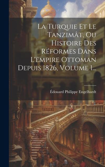 La Turquie Et Le Tanzimât, Ou Histoire Des Réformes Dans L’empire Ottoman Depuis 1826, Volume 1...