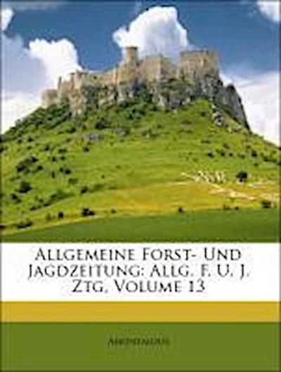 Anonymous: Allgemeine Forst- Und Jagdzeitung: Allg. F. U. J.