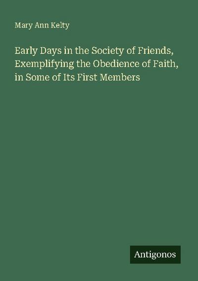 Early Days in the Society of Friends, Exemplifying the Obedience of Faith, in Some of Its First Members