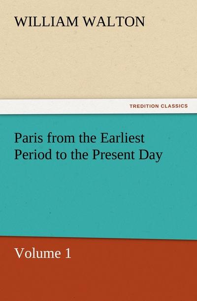 Paris from the Earliest Period to the Present Day, Volume 1