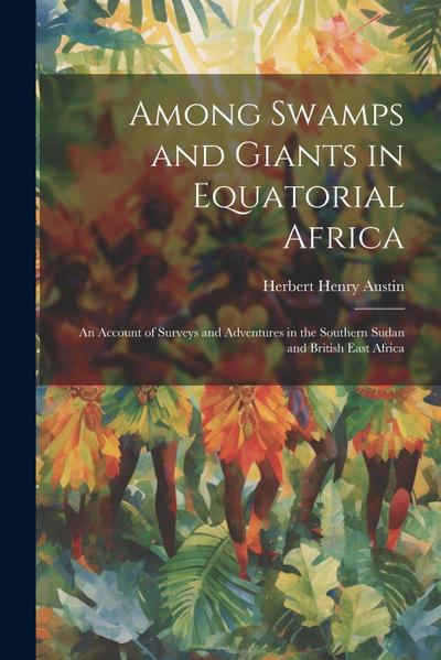 Among Swamps and Giants in Equatorial Africa: An Account of Surveys and Adventures in the Southern Sudan and British East Africa