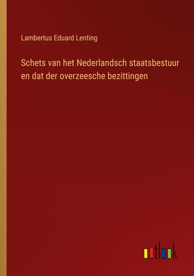 Schets van het Nederlandsch staatsbestuur en dat der overzeesche bezittingen