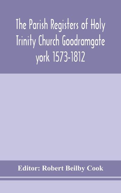 The Parish Registers of Holy Trinity Church Goodramgate york 1573-1812