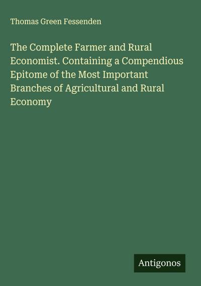 The Complete Farmer and Rural Economist. Containing a Compendious Epitome of the Most Important Branches of Agricultural and Rural Economy
