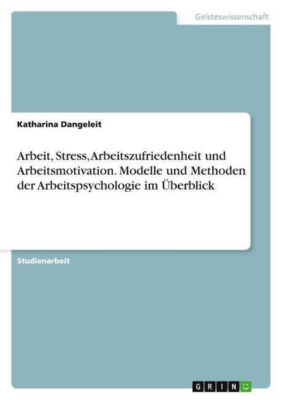 Arbeit, Stress, Arbeitszufriedenheit und Arbeitsmotivation. Modelle und Methoden der Arbeitspsychologie im Überblick