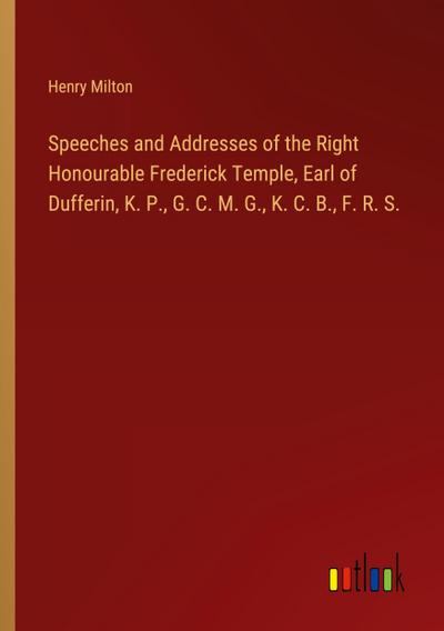 Speeches and Addresses of the Right Honourable Frederick Temple, Earl of Dufferin, K. P., G. C. M. G., K. C. B., F. R. S.