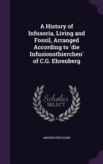 A History of Infusoria, Living and Fossil, Arranged According to ’die Infusionsthierchen’ of C.G. Ehrenberg