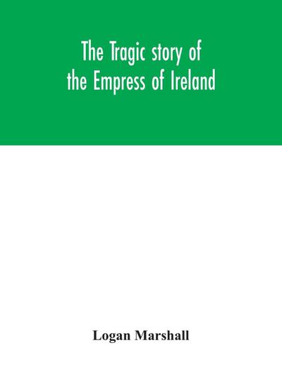 The tragic story of the Empress of Ireland; an authentic account of the most horrible disaster in Canadian history, constructed from the real facts obtained from those on board who survived and other great sea disasters, containing the statements of Capta