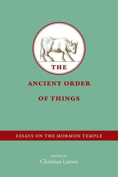 The Ancient Order of Things: Essays on the Mormon Temple