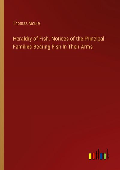 Heraldry of Fish. Notices of the Principal Families Bearing Fish In Their Arms