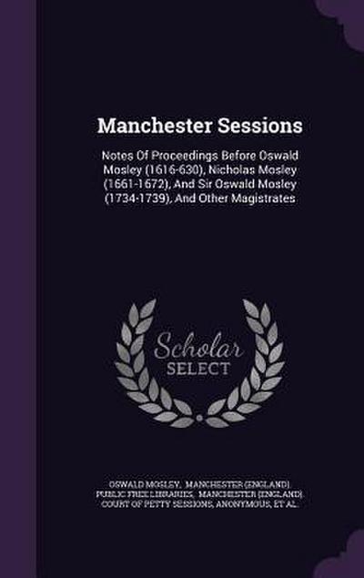 Manchester Sessions: Notes of Proceedings Before Oswald Mosley (1616-630), Nicholas Mosley (1661-1672), and Sir Oswald Mosley (1734-1739)