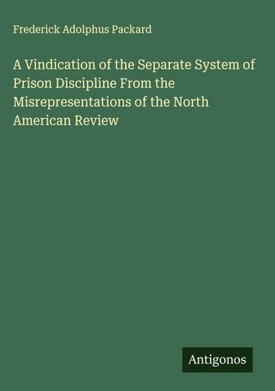 A Vindication of the Separate System of Prison Discipline From the Misrepresentations of the North American Review