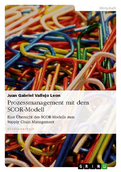 Prozessmanagement mit dem SCOR-Modell: Eine Übersicht des SCOR-Modells zum Supply Chain Management - Juan Gabriel Vallejo Leon