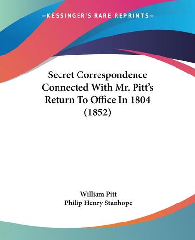 Secret Correspondence Connected With Mr. Pitt’s Return To Office In 1804 (1852)